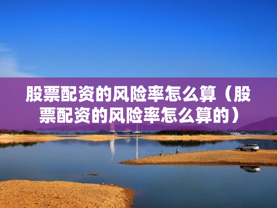 股票配资的风险率怎么算（股票配资的风险率怎么算的）