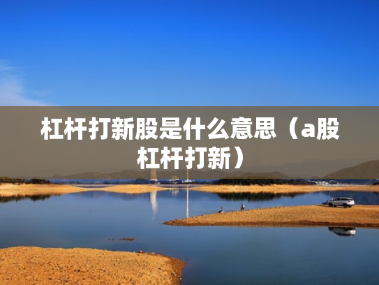 杠杆打新股是什么意思（a股杠杆打新）