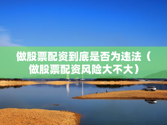 做股票配资到底是否为违法（做股票配资风险大不大）