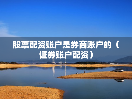 股票配资账户是券商账户的（证券账户配资）