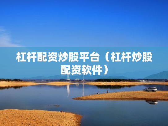 杠杆配资炒股平台（杠杆炒股配资软件）