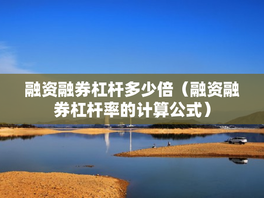 融资融券杠杆多少倍（融资融券杠杆率的计算公式）