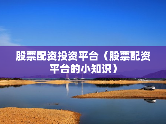 股票配资投资平台（股票配资平台的小知识）