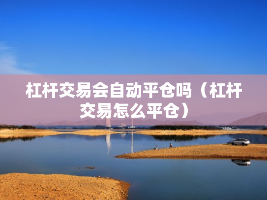 杠杆交易会自动平仓吗（杠杆交易怎么平仓）