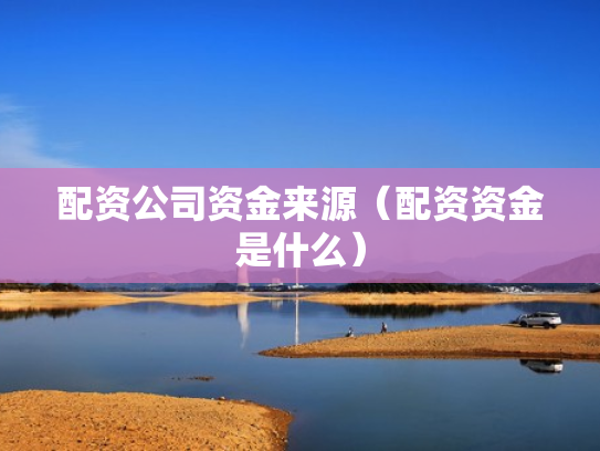 配资公司资金来源（配资资金是什么）