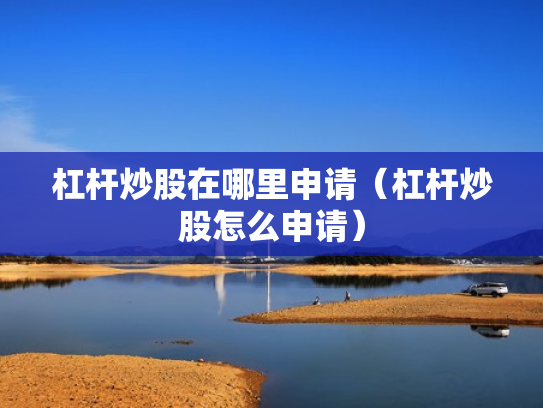 杠杆炒股在哪里申请（杠杆炒股怎么申请）
