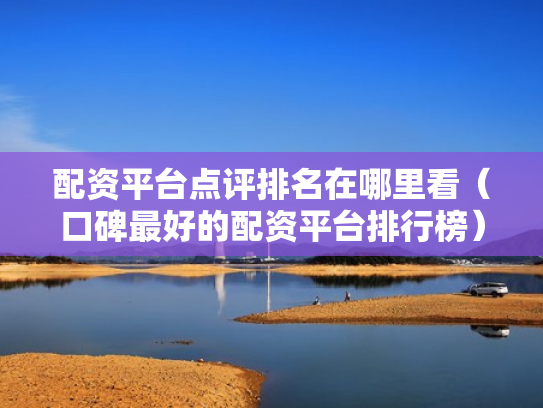 配资平台点评排名在哪里看（口碑最好的配资平台排行榜）
