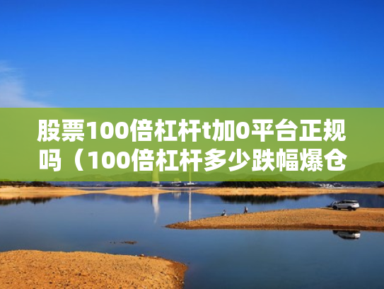 股票100倍杠杆t加0平台正规吗（100倍杠杆多少跌幅爆仓）