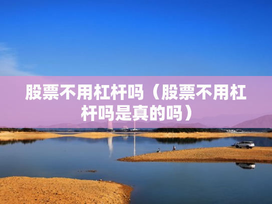 股票不用杠杆吗（股票不用杠杆吗是真的吗）