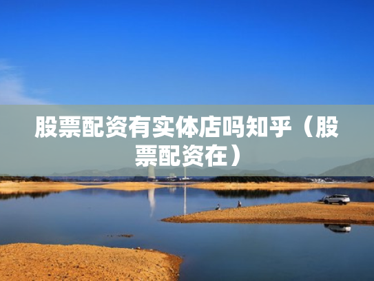 股票配资有实体店吗知乎（股票配资在）