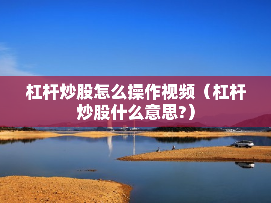 杠杆炒股怎么操作视频（杠杆炒股什么意思?）