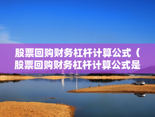 股票回购财务杠杆计算公式（股票回购财务杠杆计算公式是什么）