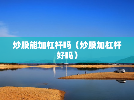 炒股能加杠杆吗（炒股加杠杆好吗）