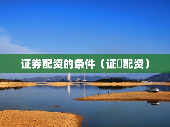 证券配资的条件（证劵配资）