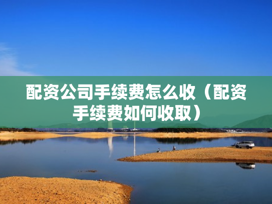配资公司手续费怎么收（配资手续费如何收取）