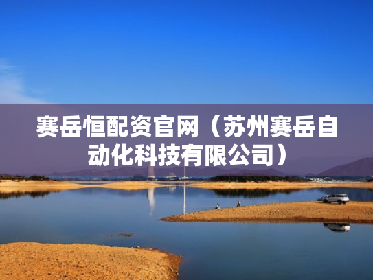 赛岳恒配资官网（苏州赛岳自动化科技有限公司）