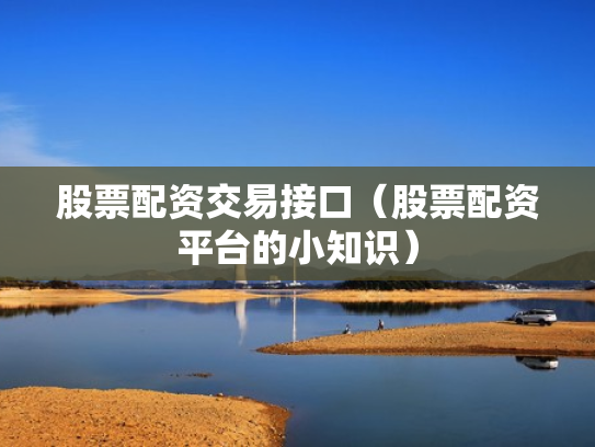 股票配资交易接口（股票配资平台的小知识）