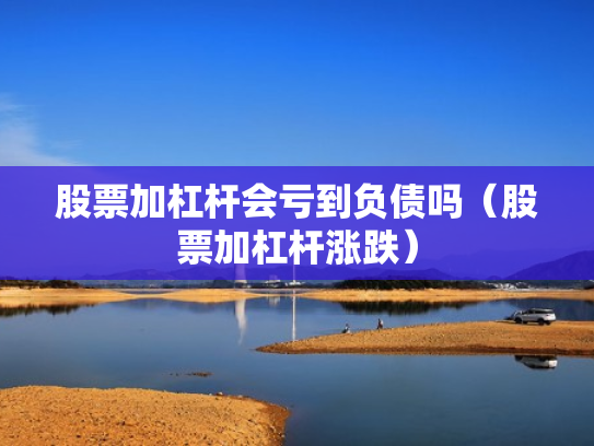 股票加杠杆会亏到负债吗（股票加杠杆涨跌）
