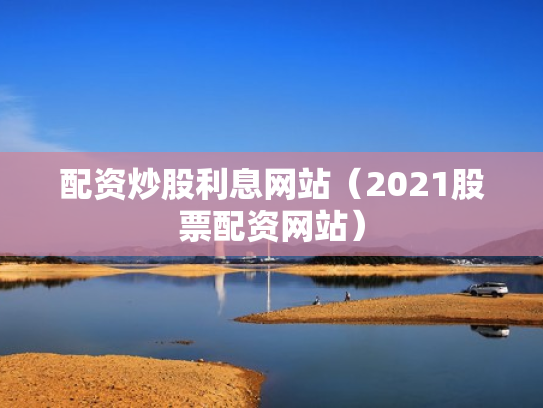 配资炒股利息网站（2021股票配资网站）