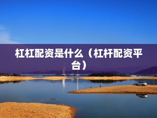 杠杠配资是什么（杠杆配资平台）