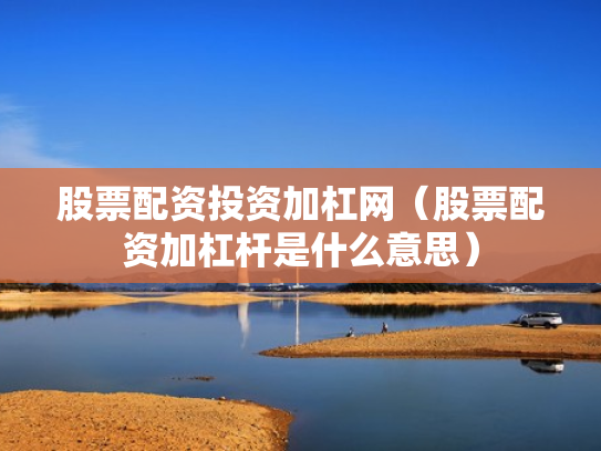 股票配资投资加杠网（股票配资加杠杆是什么意思）