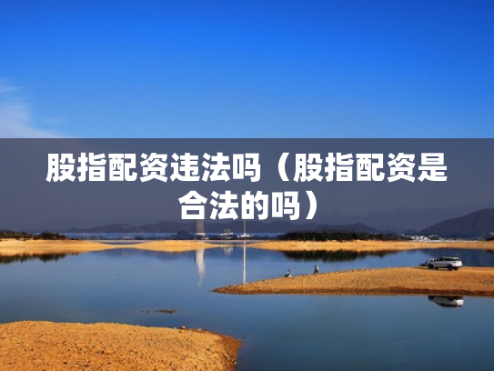 股指配资违法吗（股指配资是合法的吗）