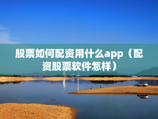 股票如何配资用什么app（配资股票软件怎样）