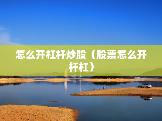 怎么开杠杆炒股（股票怎么开杆杠）