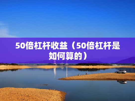 50倍杠杆收益（50倍杠杆是如何算的）