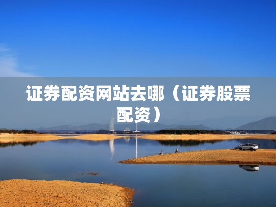 证券配资网站去哪（证券股票配资）