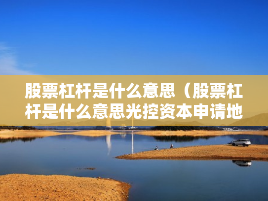 股票杠杆是什么意思（股票杠杆是什么意思光控资本申请地址）