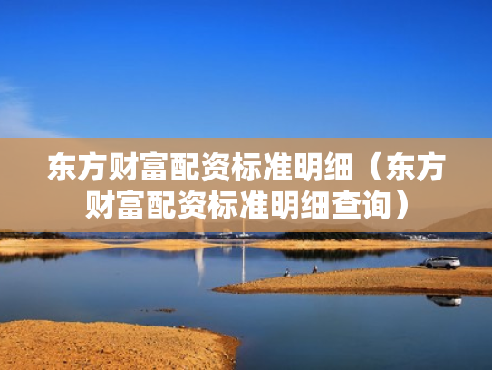 东方财富配资标准明细（东方财富配资标准明细查询）