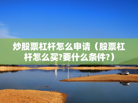 炒股票杠杆怎么申请（股票杠杆怎么买?要什么条件?）