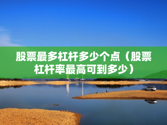 股票最多杠杆多少个点（股票杠杆率最高可到多少）