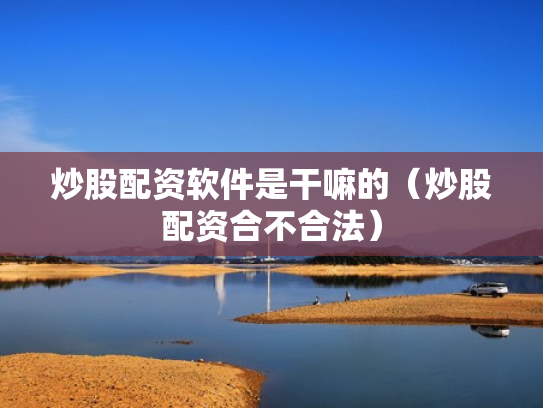 炒股配资软件是干嘛的（炒股配资合不合法）