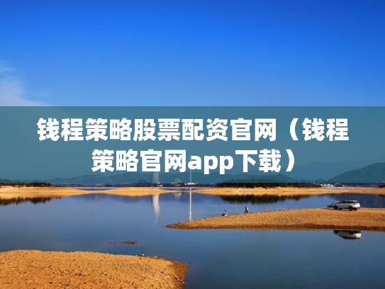 钱程策略股票配资官网（钱程策略官网app下载）