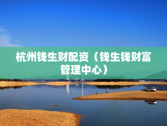 杭州钱生财配资（钱生钱财富管理中心）