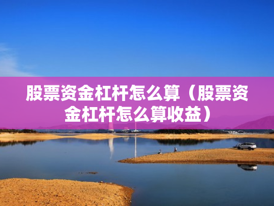 股票资金杠杆怎么算（股票资金杠杆怎么算收益）
