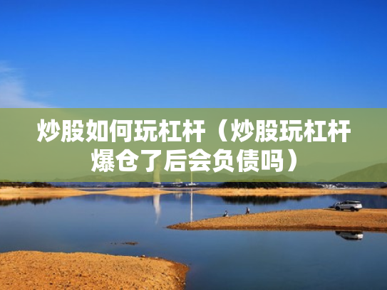 炒股如何玩杠杆（炒股玩杠杆爆仓了后会负债吗）