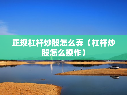 正规杠杆炒股怎么弄（杠杆炒股怎么操作）