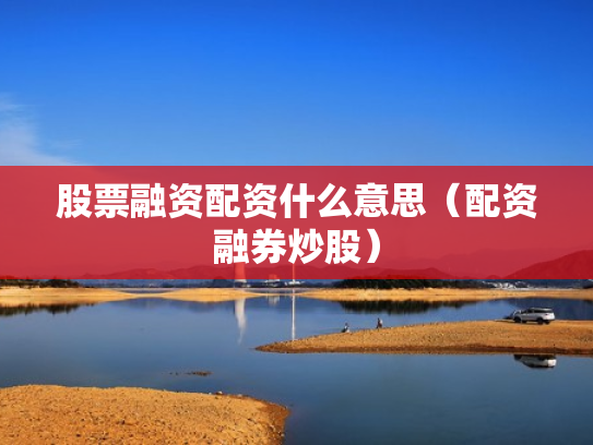 股票融资配资什么意思（配资融券炒股）