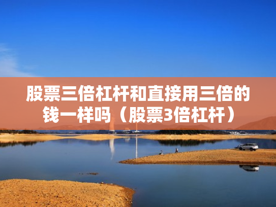 股票三倍杠杆和直接用三倍的钱一样吗（股票3倍杠杆）