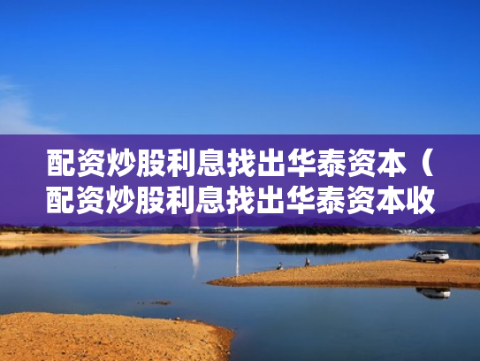 配资炒股利息找出华泰资本（配资炒股利息找出华泰资本收益）