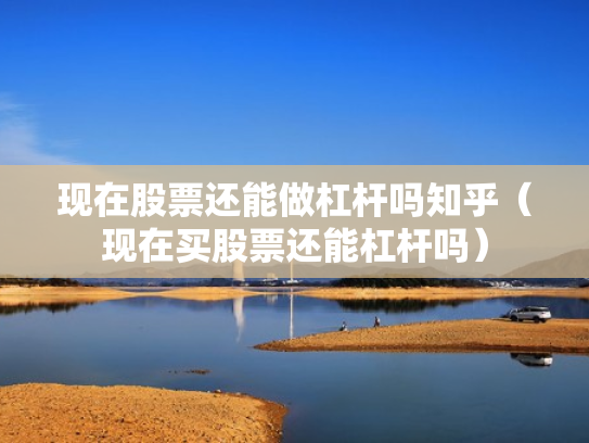 现在股票还能做杠杆吗知乎（现在买股票还能杠杆吗）