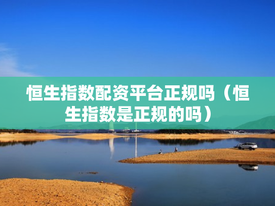 恒生指数配资平台正规吗（恒生指数是正规的吗）
