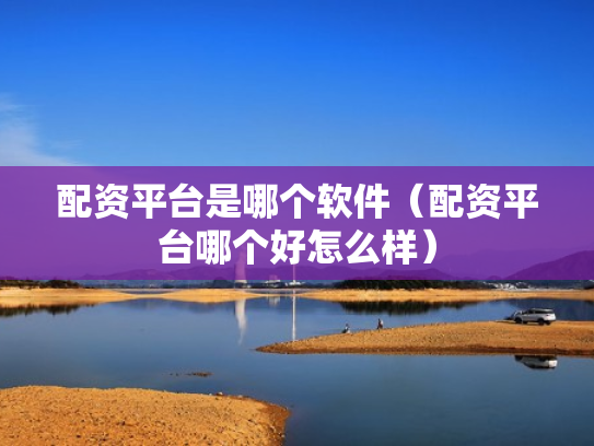 配资平台是哪个软件（配资平台哪个好怎么样）