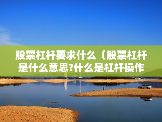股票杠杆要求什么（股票杠杆是什么意思?什么是杠杆操作）
