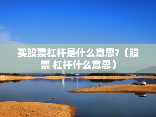 买股票杠杆是什么意思?（股票 杠杆什么意思）