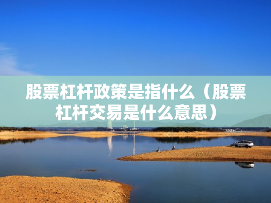 股票杠杆政策是指什么（股票杠杆交易是什么意思）