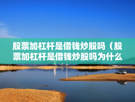 股票加杠杆是借钱炒股吗（股票加杠杆是借钱炒股吗为什么）